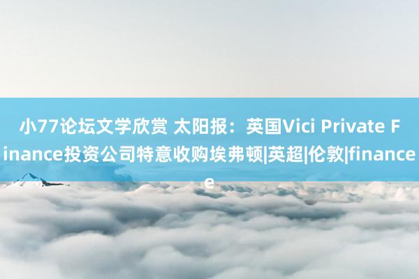 小77论坛文学欣赏 太阳报：英国Vici Private Finance投资公司特意收购埃弗顿|英超|伦敦|finance