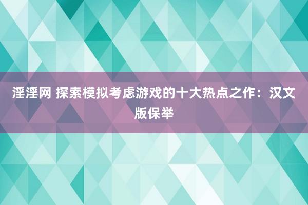 淫淫网 探索模拟考虑游戏的十大热点之作：汉文版保举