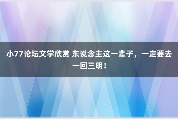 小77论坛文学欣赏 东说念主这一辈子，一定要去一回三明！