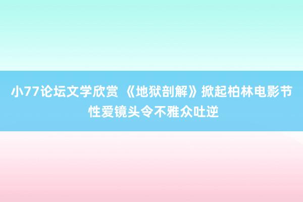 小77论坛文学欣赏 《地狱剖解》掀起柏林电影节 性爱镜头令不雅众吐逆