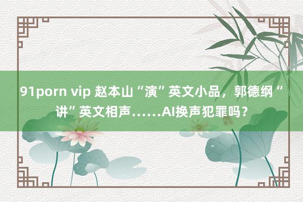 91porn vip 赵本山“演”英文小品，郭德纲“讲”英文相声……AI换声犯罪吗？